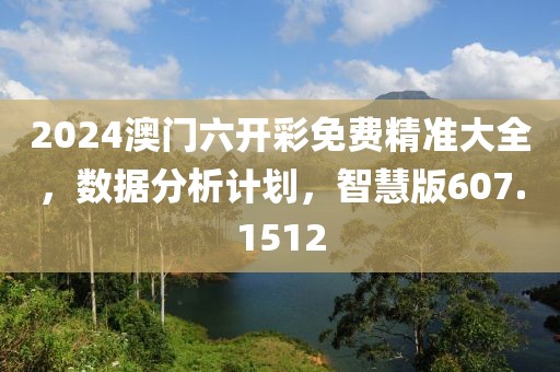 2024澳門六開彩免費(fèi)精準(zhǔn)大全，數(shù)據(jù)分析計(jì)劃，智慧版607.1512