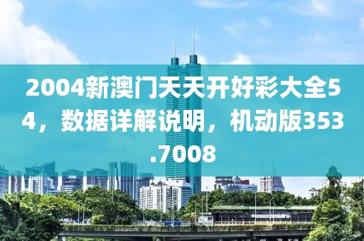 2004新澳門天天開好彩大全54，數(shù)據(jù)詳解說明，機(jī)動(dòng)版353.7008
