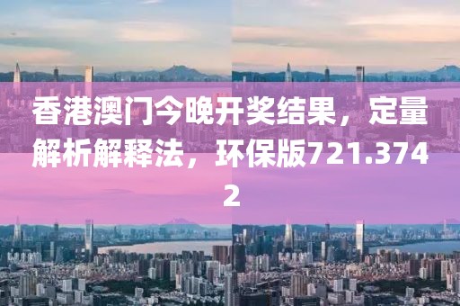 香港澳門(mén)今晚開(kāi)獎(jiǎng)結(jié)果，定量解析解釋法，環(huán)保版721.3742