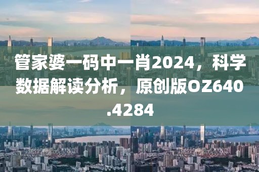 管家婆一碼中一肖2024，科學(xué)數(shù)據(jù)解讀分析，原創(chuàng)版OZ640.4284