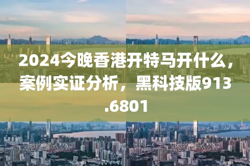 2024今晚香港開特馬開什么，案例實(shí)證分析，黑科技版913.6801
