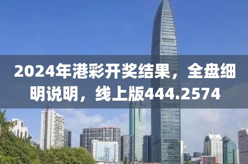 2024年港彩開獎(jiǎng)結(jié)果，全盤細(xì)明說明，線上版444.2574