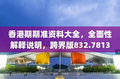 香港期期準(zhǔn)資料大全，全面性解釋說明，跨界版832.7813