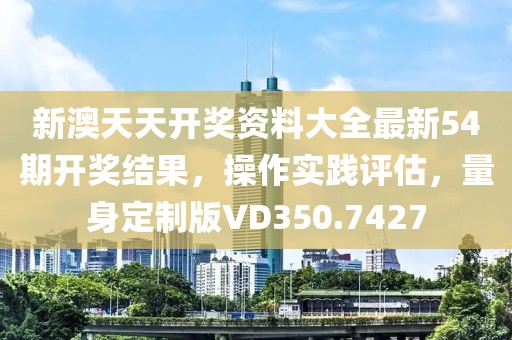 新澳天天開獎(jiǎng)資料大全最新54期開獎(jiǎng)結(jié)果，操作實(shí)踐評(píng)估，量身定制版VD350.7427