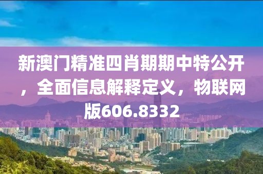 新澳門精準四肖期期中特公開，全面信息解釋定義，物聯(lián)網版606.8332