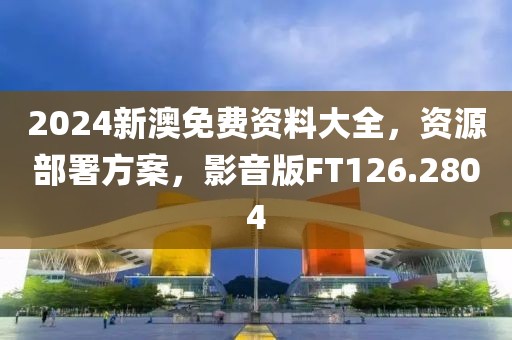 2024新澳免費資料大全，資源部署方案，影音版FT126.2804
