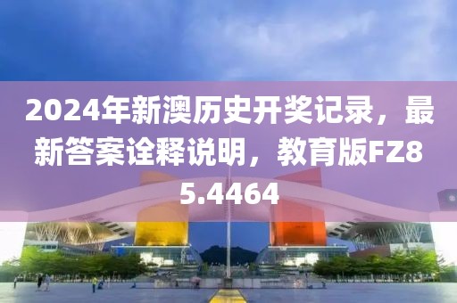 2024年新澳歷史開獎記錄，最新答案詮釋說明，教育版FZ85.4464