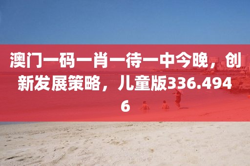澳門一碼一肖一待一中今晚，創(chuàng)新發(fā)展策略，兒童版336.4946