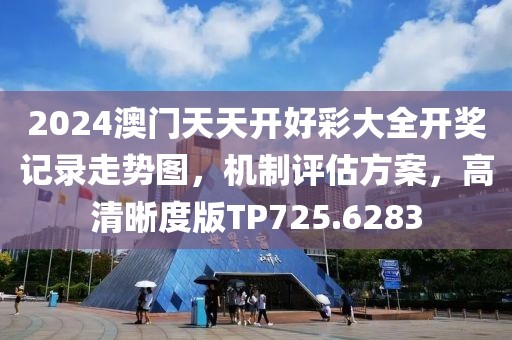 2024澳門天天開好彩大全開獎記錄走勢圖，機制評估方案，高清晰度版TP725.6283