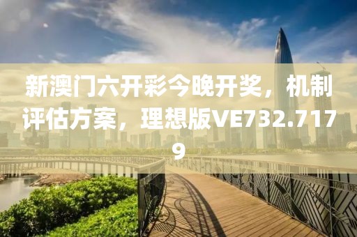 新澳門六開彩今晚開獎，機制評估方案，理想版VE732.7179