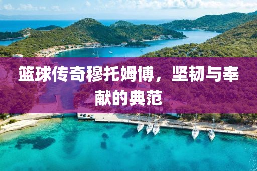 籃球傳奇穆托姆博，堅(jiān)韌與奉獻(xiàn)的典范