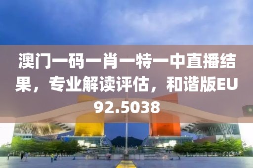 澳門一碼一肖一特一中直播結(jié)果，專業(yè)解讀評(píng)估，和諧版EU92.5038