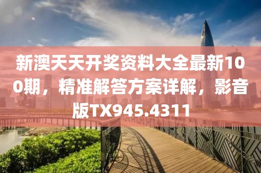新澳天天開(kāi)獎(jiǎng)資料大全最新100期，精準(zhǔn)解答方案詳解，影音版TX945.4311