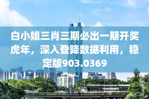 白小姐三肖三期必出一期開獎虎年，深入登降數據利用，穩(wěn)定版903.0369