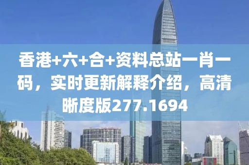 香港+六+合+資料總站一肖一碼，實(shí)時更新解釋介紹，高清晰度版277.1694