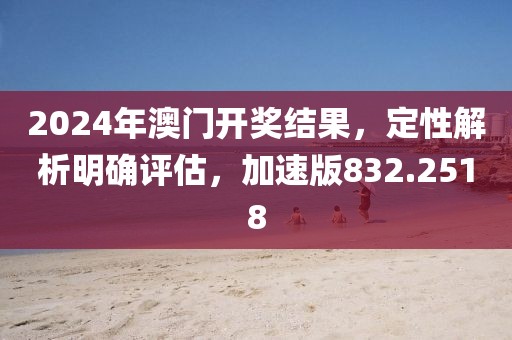 2024年澳門(mén)開(kāi)獎(jiǎng)結(jié)果，定性解析明確評(píng)估，加速版832.2518