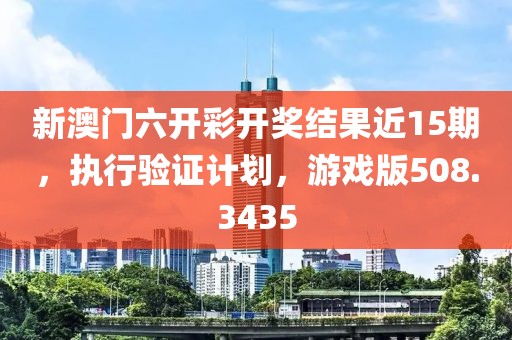 新澳門六開彩開獎(jiǎng)結(jié)果近15期，執(zhí)行驗(yàn)證計(jì)劃，游戲版508.3435