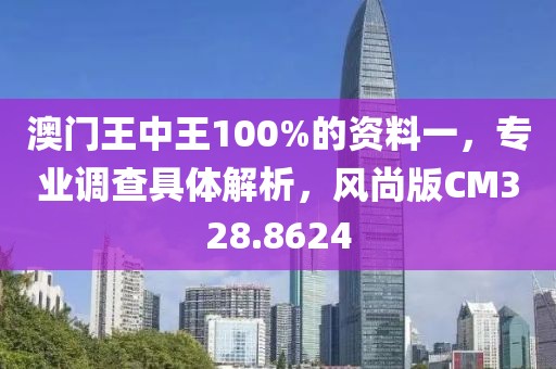 澳門(mén)王中王100%的資料一，專(zhuān)業(yè)調(diào)查具體解析，風(fēng)尚版CM328.8624