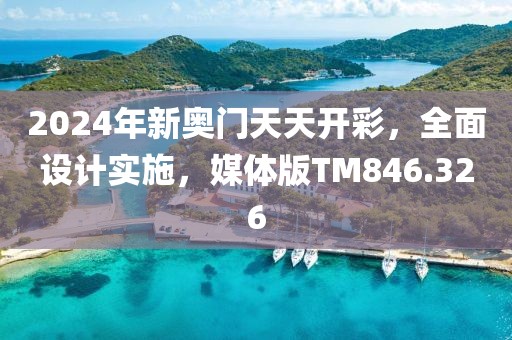 2024年新奧門天天開彩，全面設(shè)計實(shí)施，媒體版TM846.326