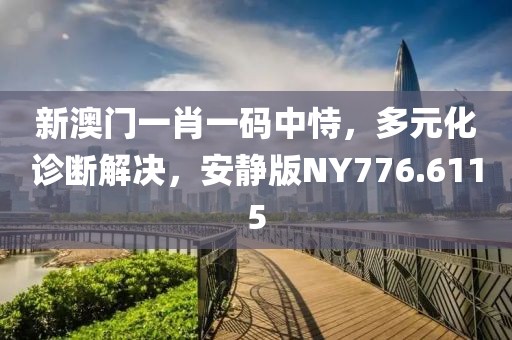 新澳門一肖一碼中恃，多元化診斷解決，安靜版NY776.6115