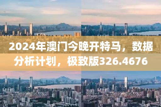 2024年澳門今晚開特馬，數(shù)據(jù)分析計(jì)劃，極致版326.4676