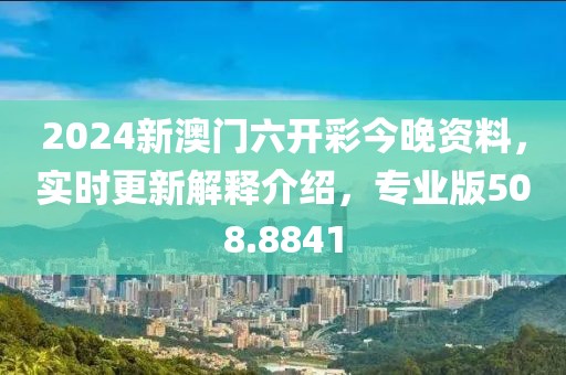 2024新澳門六開(kāi)彩今晚資料，實(shí)時(shí)更新解釋介紹，專業(yè)版508.8841