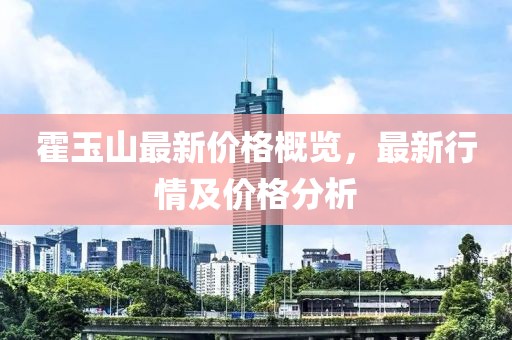 霍玉山最新價(jià)格概覽，最新行情及價(jià)格分析