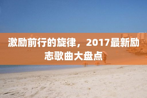 激勵前行的旋律，2017最新勵志歌曲大盤點