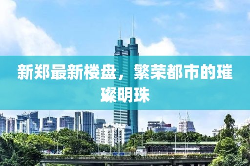 新鄭最新樓盤，繁榮都市的璀璨明珠