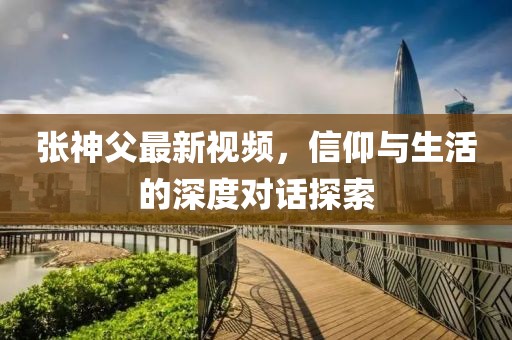 張神父最新視頻，信仰與生活的深度對話探索