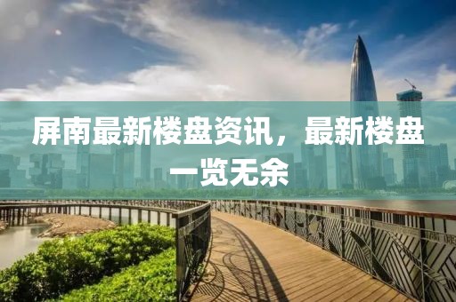 屏南最新樓盤資訊，最新樓盤一覽無余