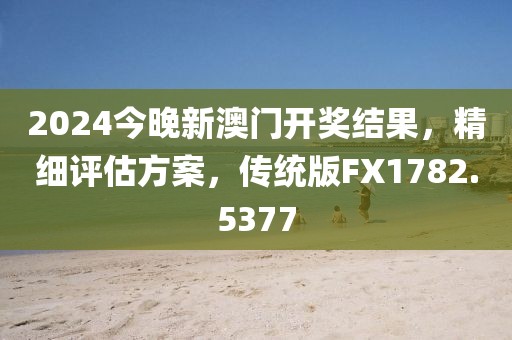 2024今晚新澳門開獎結(jié)果，精細(xì)評估方案，傳統(tǒng)版FX1782.5377