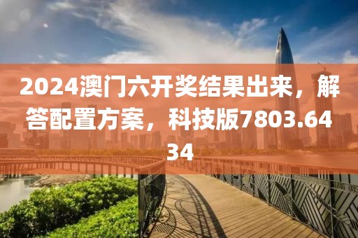 2024澳門六開獎結果出來，解答配置方案，科技版7803.6434