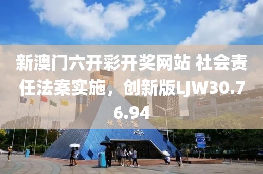 新澳門六開彩開獎網(wǎng)站 社會責任法案實施，創(chuàng)新版LJW30.76.94