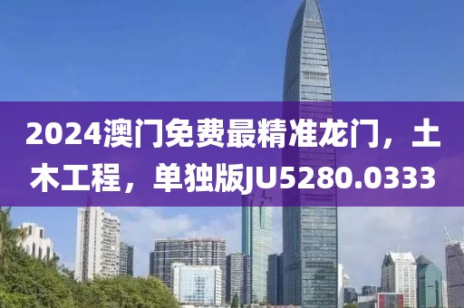 2024澳門免費最精準龍門，土木工程，單獨版JU5280.0333