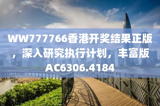 WW777766香港開獎結(jié)果正版，深入研究執(zhí)行計劃，豐富版AC6306.4184