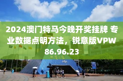 2024澳門特馬今晚開(kāi)獎(jiǎng)掛牌 專業(yè)數(shù)據(jù)點(diǎn)明方法，銳意版VPW86.96.23