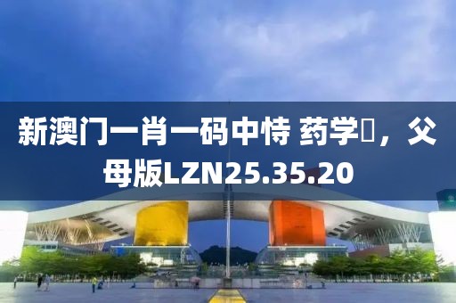 新澳門一肖一碼中恃 藥學?，父母版LZN25.35.20