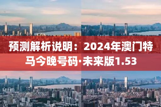 預(yù)測(cè)解析說明：2024年澳門特馬今晚號(hào)碼·未來版1.53