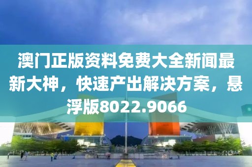 澳門正版資料免費(fèi)大全新聞最新大神，快速產(chǎn)出解決方案，懸浮版8022.9066