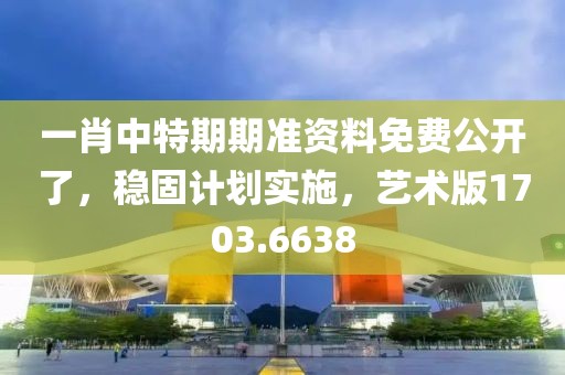 一肖中特期期準(zhǔn)資料免費(fèi)公開了，穩(wěn)固計劃實施，藝術(shù)版1703.6638