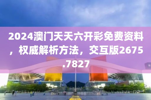 2024澳門天天六開彩免費(fèi)資料，權(quán)威解析方法，交互版2675.7827