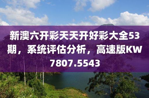 新澳六開彩天天開好彩大全53期，系統(tǒng)評(píng)估分析，高速版KW7807.5543