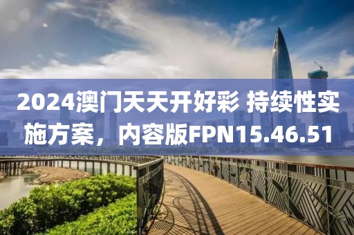 2024澳門天天開好彩 持續(xù)性實施方案，內(nèi)容版FPN15.46.51