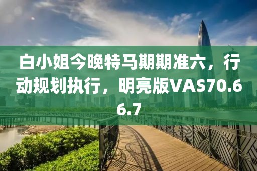 白小姐今晚特馬期期準(zhǔn)六，行動(dòng)規(guī)劃執(zhí)行，明亮版VAS70.66.7