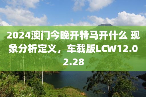 2024澳門今晚開(kāi)特馬開(kāi)什么 現(xiàn)象分析定義，車載版LCW12.02.28