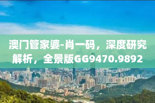 澳門管家婆-肖一碼，深度研究解析，全景版GG9470.9892