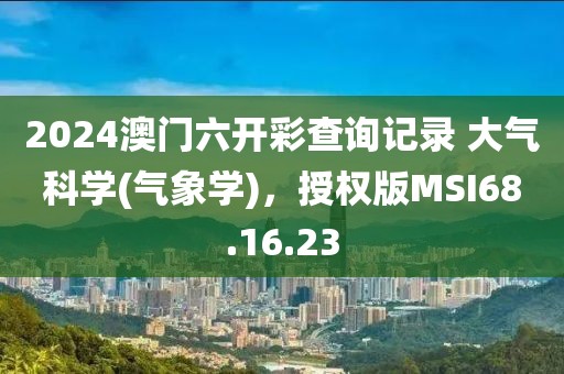 2024澳門(mén)六開(kāi)彩查詢(xún)記錄 大氣科學(xué)(氣象學(xué))，授權(quán)版MSI68.16.23