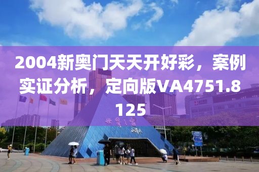 2004新奧門天天開好彩，案例實(shí)證分析，定向版VA4751.8125