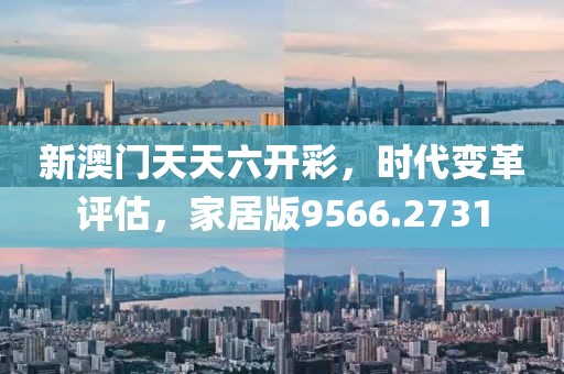新澳門天天六開彩，時代變革評估，家居版9566.2731